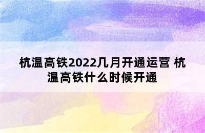 杭温高铁2022几月开通运营 杭温高铁什么时候开通